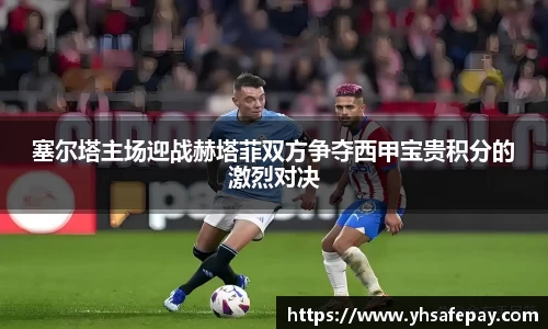 塞尔塔主场迎战赫塔菲双方争夺西甲宝贵积分的激烈对决