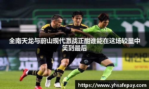 全南天龙与蔚山现代激战正酣谁能在这场较量中笑到最后