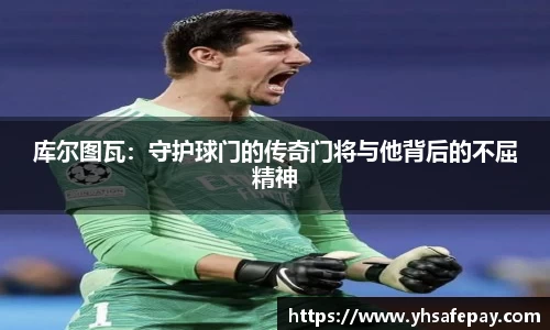 库尔图瓦：守护球门的传奇门将与他背后的不屈精神