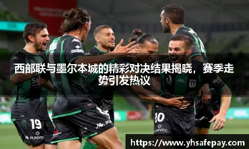 西部联与墨尔本城的精彩对决结果揭晓，赛季走势引发热议